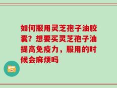 如何服用灵芝孢子油胶囊？想要买灵芝孢子油提高免疫力，服用的时候会麻烦吗