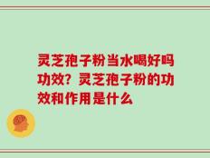 灵芝孢子粉当水喝好吗功效？灵芝孢子粉的功效和作用是什么