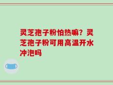 灵芝孢子粉怕热嘛？灵芝孢子粉可用高温开水冲泡吗