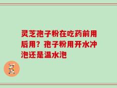 灵芝孢子粉在吃药前用后用？孢子粉用开水冲泡还是温水泡