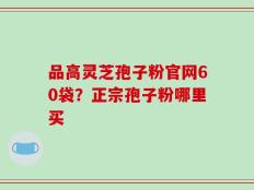 品高灵芝孢子粉官网60袋？正宗孢子粉哪里买