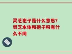 灵芝孢子是什么意思？灵芝本体和孢子粉有什么不同