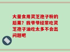 大量食用灵芝孢子粉的后果？我爷爷经常吃灵芝孢子油吃太多不会出问题吧