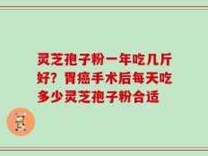 灵芝孢子粉一年吃几斤好？胃癌手术后每天吃多少灵芝孢子粉合适