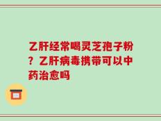 乙肝经常喝灵芝孢子粉？乙肝病毒携带可以中药治愈吗