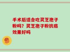 手术后适合吃灵芝孢子粉吗？灵芝孢子粉抗癌效果好吗