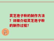 灵芝孢子粉的制作方法？详细介绍灵芝孢子粉的制作过程？