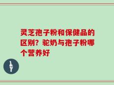 灵芝孢子粉和保健品的区别？驼奶与孢子粉哪个营养好