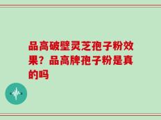品高破壁灵芝孢子粉效果？品高牌孢子粉是真的吗