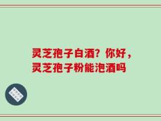 灵芝孢子白酒？你好，灵芝孢子粉能泡酒吗