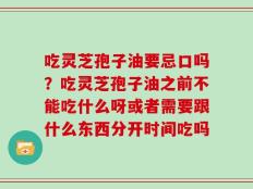 吃灵芝孢子油要忌口吗？吃灵芝孢子油之前不能吃什么呀或者需要跟什么东西分开时间吃吗