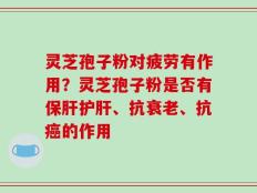 灵芝孢子粉对疲劳有作用？灵芝孢子粉是否有保肝护肝、抗衰老、抗癌的作用