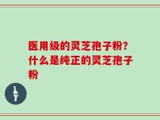 医用级的灵芝孢子粉？什么是纯正的灵芝孢子粉