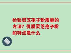 检验灵芝孢子粉质量的方法？优质灵芝孢子粉的特点是什么