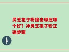 灵芝孢子粉撞击碾压哪个好？冲灵芝孢子粉正确步骤