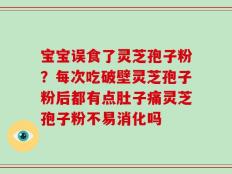 宝宝误食了灵芝孢子粉？每次吃破壁灵芝孢子粉后都有点肚子痛灵芝孢子粉不易消化吗