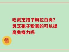 吃灵芝孢子粉拉白肉？灵芝孢子粉真的可以提高免疫力吗