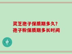 灵芝孢子保质期多久？孢子粉保质期多长时间