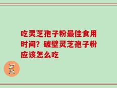 吃灵芝孢子粉最佳食用时间？破壁灵芝孢子粉应该怎么吃