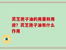 灵芝孢子油的用量和用途？灵芝孢子油有什么作用