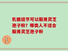 乳腺结节可以服用灵芝孢子粉？哪类人不适合服用灵芝孢子粉