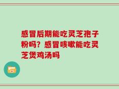 感冒后期能吃灵芝孢子粉吗？感冒咳嗽能吃灵芝煲鸡汤吗