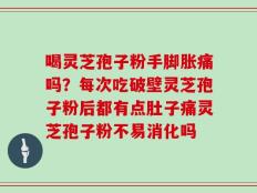喝灵芝孢子粉手脚胀痛吗？每次吃破壁灵芝孢子粉后都有点肚子痛灵芝孢子粉不易消化吗