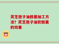 灵芝孢子油胶囊加工方法？灵芝孢子油软胶囊的效果