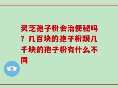 灵芝孢子粉会治便秘吗？几百块的孢子粉跟几千块的孢子粉有什么不同