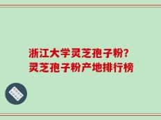 浙江大学灵芝孢子粉？灵芝孢子粉产地排行榜