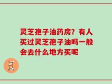 灵芝孢子油药房？有人买过灵芝孢子油吗一般会去什么地方买呢