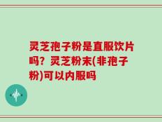 灵芝孢子粉是直服饮片吗？灵芝粉末(非孢子粉)可以内服吗