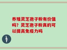 养殖灵芝孢子粉有价值吗？灵芝孢子粉真的可以提高免疫力吗