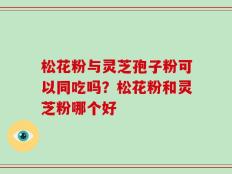 松花粉与灵芝孢子粉可以同吃吗？松花粉和灵芝粉哪个好