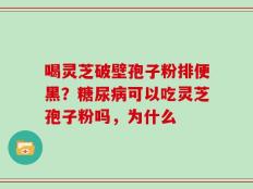 喝灵芝破壁孢子粉排便黑？糖尿病可以吃灵芝孢子粉吗，为什么