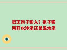 灵芝孢子粉入？孢子粉用开水冲泡还是温水泡