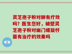 灵芝孢子粉对肺有疗效吗？医生您好，破壁灵芝孢子粉对幽门螺旋杆菌有治疗的效果吗