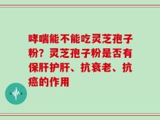 哮喘能不能吃灵芝孢子粉？灵芝孢子粉是否有保肝护肝、抗衰老、抗癌的作用