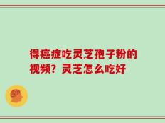 得癌症吃灵芝孢子粉的视频？灵芝怎么吃好