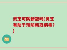 灵芝可防新冠吗(灵芝有助于预防新冠病毒？)