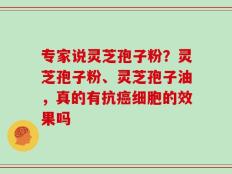 专家说灵芝孢子粉？灵芝孢子粉、灵芝孢子油，真的有抗癌细胞的效果吗
