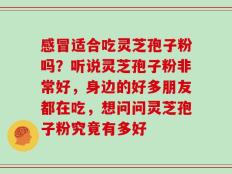 感冒适合吃灵芝孢子粉吗？听说灵芝孢子粉非常好，身边的好多朋友都在吃，想问问灵芝孢子粉究竟有多好