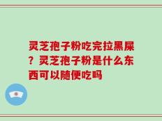 灵芝孢子粉吃完拉黑屎？灵芝孢子粉是什么东西可以随便吃吗