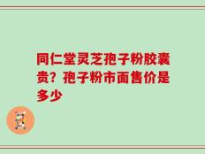 同仁堂灵芝孢子粉胶囊贵？孢子粉市面售价是多少
