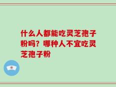 什么人都能吃灵芝孢子粉吗？哪种人不宜吃灵芝孢子粉