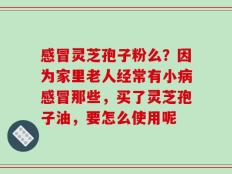 感冒灵芝孢子粉么？因为家里老人经常有小病感冒那些，买了灵芝孢子油，要怎么使用呢