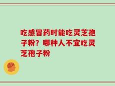 吃感冒药时能吃灵芝孢子粉？哪种人不宜吃灵芝孢子粉