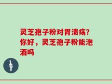 灵芝孢子粉对胃溃疡？你好，灵芝孢子粉能泡酒吗