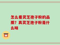 怎么看灵芝孢子粉的品质？真灵芝孢子粉是什么味