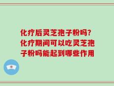 化疗后灵芝孢子粉吗？化疗期间可以吃灵芝孢子粉吗能起到哪些作用